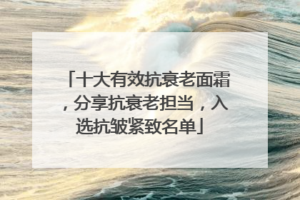 十大有效抗衰老面霜，分享抗衰老担当，入选抗皱紧致名单