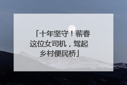 十年坚守！蕲春这位女司机，驾起乡村便民桥