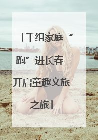 千组家庭“跑”进长春 开启童趣文旅之旅