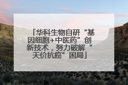 华科生物自研“基因细胞+中医药”创新技术，努力破解“天价抗癌”困局
