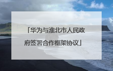 华为与淮北市人民政府签署合作框架协议