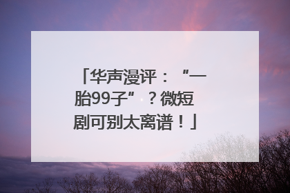 华声漫评：“一胎99子”？微短剧可别太离谱！