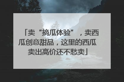卖“摘瓜体验”，卖西瓜创意甜品，这里的西瓜卖出高价还不愁卖