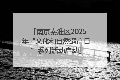 南京秦淮区2025年“文化和自然遗产日”系列活动启动