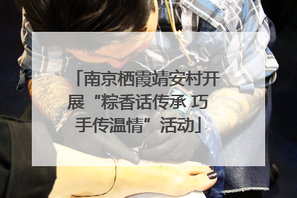 南京栖霞靖安村开展“粽香话传承 巧手传温情”活动