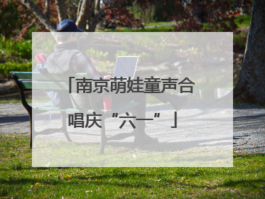 南京萌娃童声合唱庆“六一”