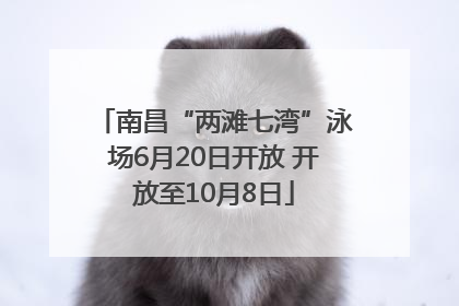 南昌“两滩七湾”泳场6月20日开放 开放至10月8日