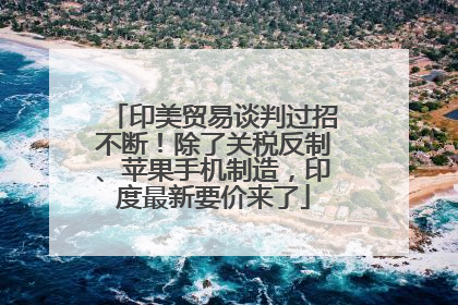 印美贸易谈判过招不断！除了关税反制、苹果手机制造，印度最新要价来了