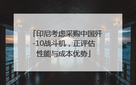 印尼考虑采购中国歼-10战斗机，正评估性能与成本优势