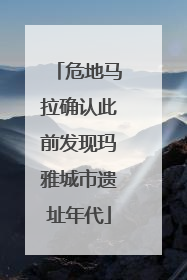 危地马拉确认此前发现玛雅城市遗址年代