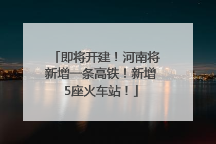 即将开建！河南将新增一条高铁！新增5座火车站！