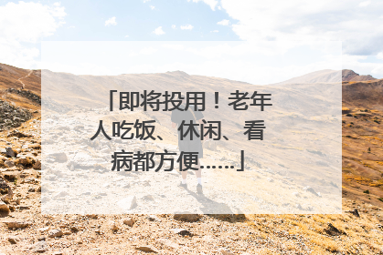即将投用！老年人吃饭、休闲、看病都方便……