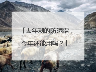 去年剩的防晒霜，今年还能用吗？