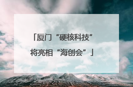 厦门“硬核科技” 将亮相“海创会”