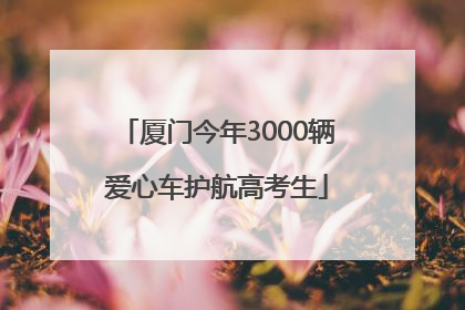 厦门今年3000辆爱心车护航高考生