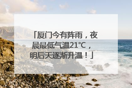 厦门今有阵雨，夜晨最低气温21℃，明后天逐渐升温！