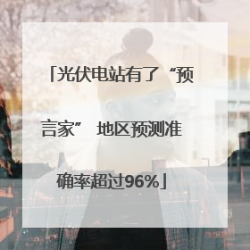 光伏电站有了“预言家” 地区预测准确率超过96%