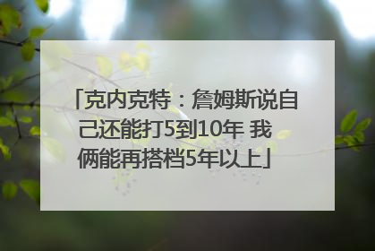 克内克特：詹姆斯说自己还能打5到10年 我俩能再搭档5年以上