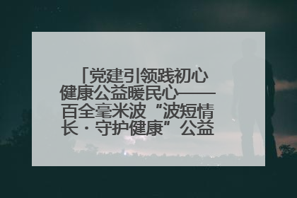 党建引领践初心 健康公益暖民心——百全毫米波“波短情长・守护健康”公益活动进社区
