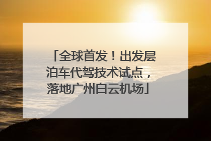 全球首发！出发层泊车代驾技术试点，落地广州白云机场