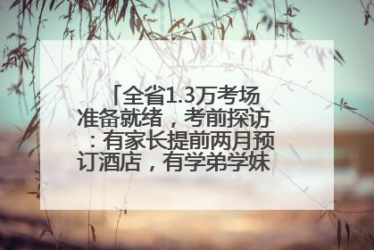 全省1.3万考场准备就绪，考前探访：有家长提前两月预订酒店，有学弟学妹隔空送上暖心祝福