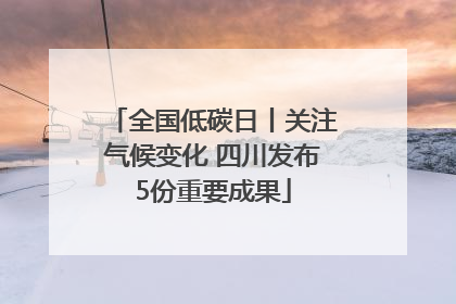 全国低碳日丨关注气候变化 四川发布5份重要成果