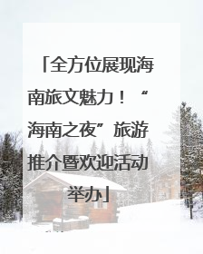 全方位展现海南旅文魅力！“海南之夜”旅游推介暨欢迎活动举办