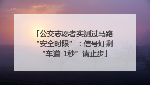 公交志愿者实测过马路“安全时限”：信号灯剩“车道-1秒”请止步