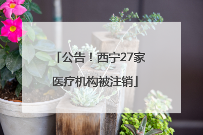 公告！西宁27家医疗机构被注销