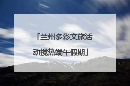 兰州多彩文旅活动搅热端午假期