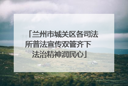 兰州市城关区各司法所普法宣传双管齐下 法治精神润民心