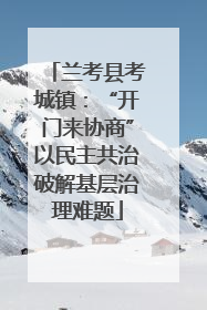 兰考县考城镇：“开门来协商”以民主共治破解基层治理难题