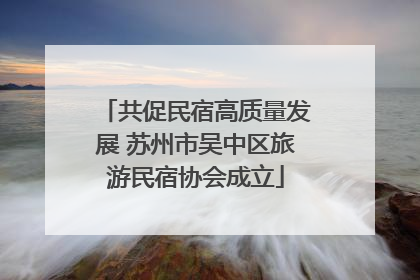 共促民宿高质量发展 苏州市吴中区旅游民宿协会成立