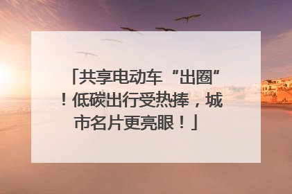 共享电动车“出圈”！低碳出行受热捧，城市名片更亮眼！