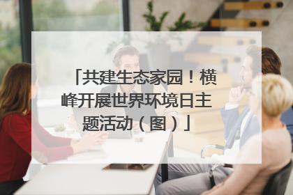 共建生态家园！横峰开展世界环境日主题活动（图）