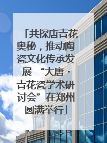 共探唐青花奥秘，推动陶瓷文化传承发展 “大唐・青花瓷学术研讨会”在郑州圆满举行