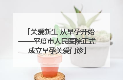 关爱新生 从早孕开始——平度市人民医院正式成立早孕关爱门诊