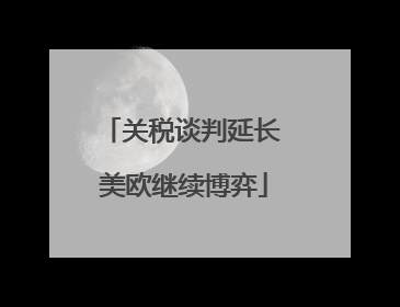 关税谈判延长 美欧继续博弈