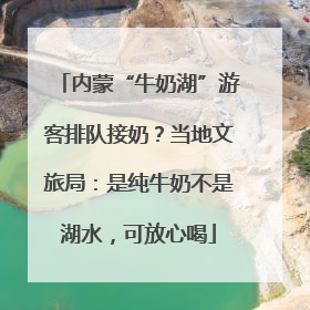 内蒙“牛奶湖”游客排队接奶？当地文旅局：是纯牛奶不是湖水，可放心喝