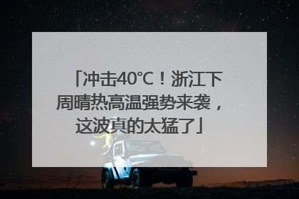 冲击40℃！浙江下周晴热高温强势来袭，这波真的太猛了