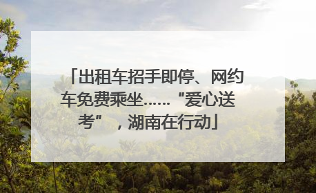 出租车招手即停、网约车免费乘坐……“爱心送考”，湖南在行动