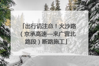 出行请注意！火沙路（京承高速—来广营北路段）断路施工