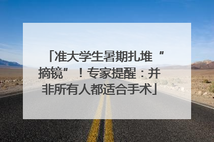 准大学生暑期扎堆“摘镜”！专家提醒：并非所有人都适合手术