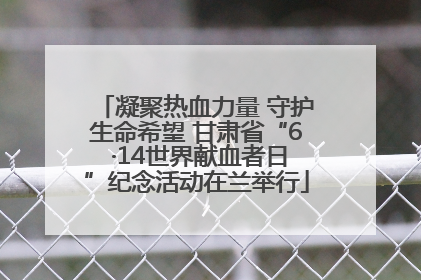 凝聚热血力量 守护生命希望 甘肃省“6 ·14世界献血者日”纪念活动在兰举行