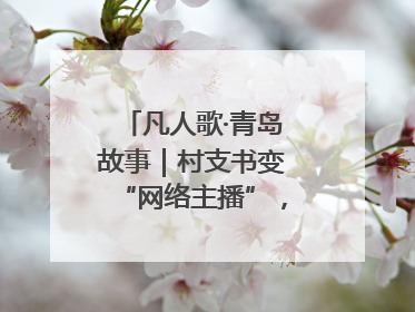 凡人歌·青岛故事｜村支书变“网络主播”，帮全村带货