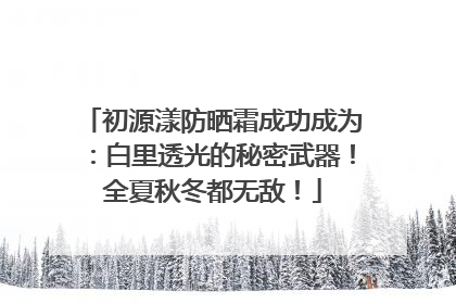 初源漾防晒霜成功成为：白里透光的秘密武器！全夏秋冬都无敌！