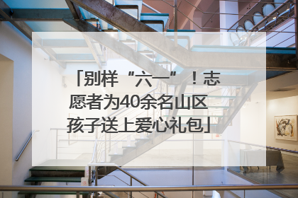 别样“六一”！志愿者为40余名山区孩子送上爱心礼包