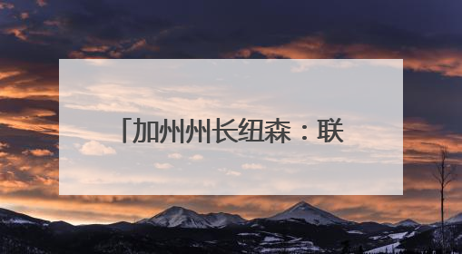 加州州长纽森：联邦政府正试图接管加州国民警卫队