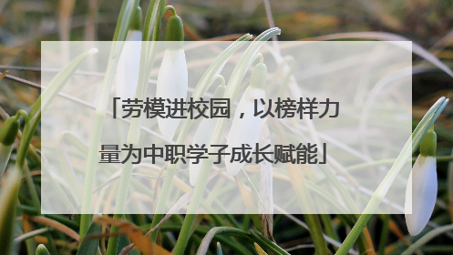 劳模进校园，以榜样力量为中职学子成长赋能