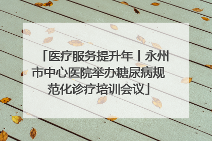 医疗服务提升年丨永州市中心医院举办糖尿病规范化诊疗培训会议